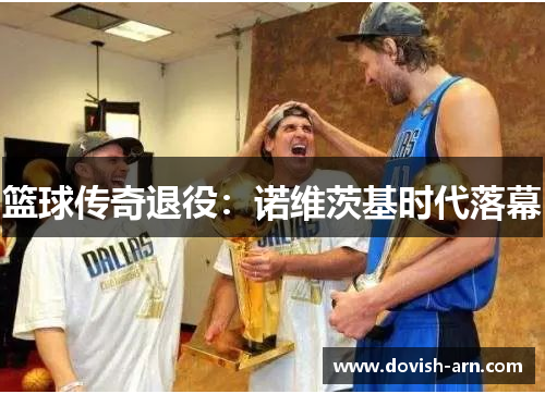 篮球传奇退役:诺维茨基时代落幕